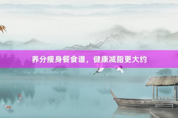 养分瘦身餐食谱，健康减脂更大约