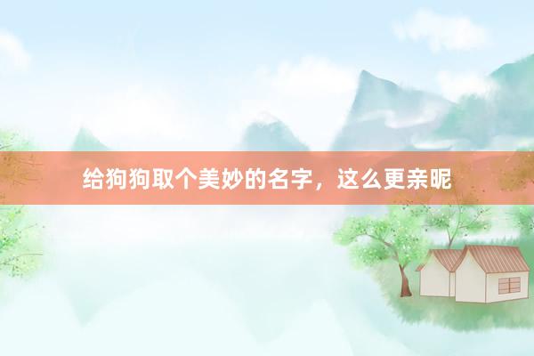 给狗狗取个美妙的名字，这么更亲昵